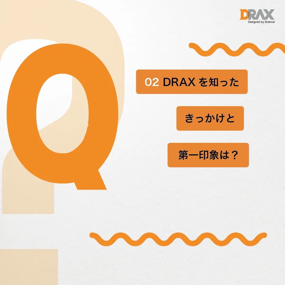 Q. DRAXを知ったきっかけと第一印象はいかがでしたか？